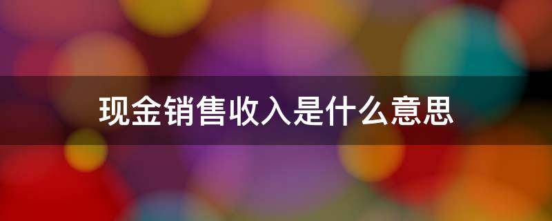 现金销售收入是什么意思（销售收入和现金销售收入）