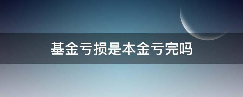 基金虧損是本金虧完嗎（基金虧了是只虧本金嗎）