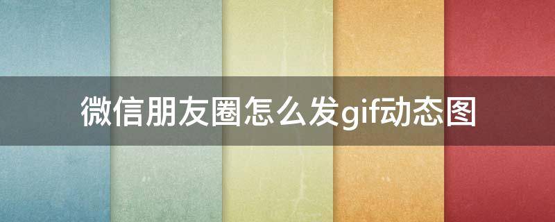 微信朋友圈怎么发gif动态图 gif动态图怎么发朋友圈