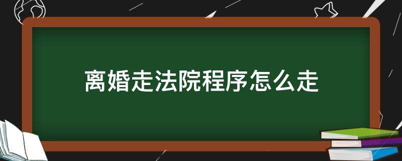 离婚走法院程序怎么走（法院离婚程序怎么走应该去什么法院）