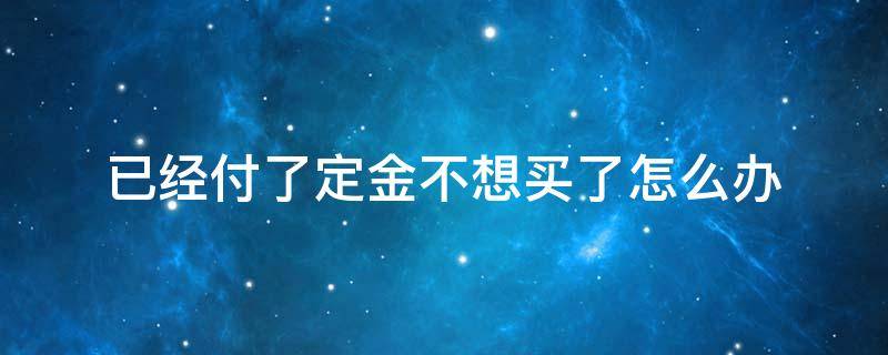 已經付了定金不想買了怎么辦（已經付了定金不想買了怎么辦雙十一）