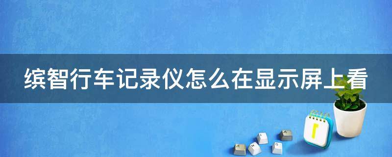 缤智行车记录仪怎么在显示屏上看（缤智行车记录仪怎么在显示屏上看回放）