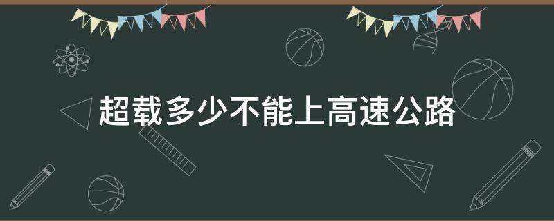 超載多少不能上高速公路（高速公路超載多少不讓上）