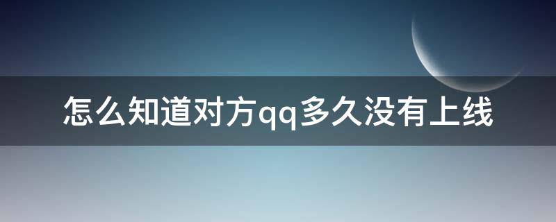 怎么知道对方qq多久没有上线 怎么看对方qq多久没上线