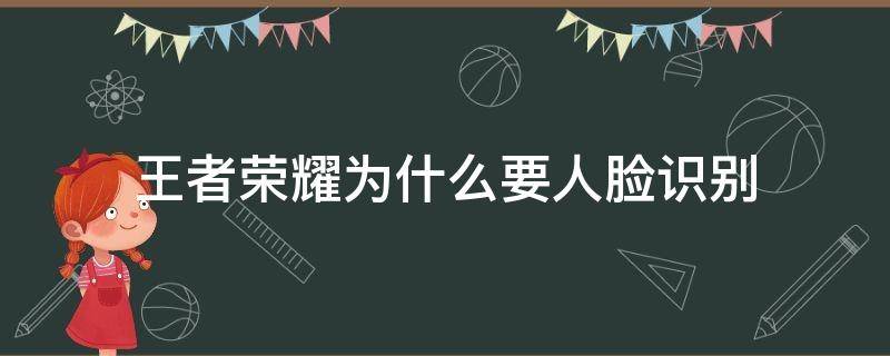 王者荣耀为什么要人脸识别（王者荣耀为什么要人脸识别验证）