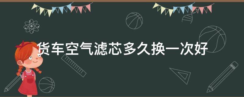 貨車空氣濾芯多久換一次好（貨車空濾一般多長時(shí)間換一次）