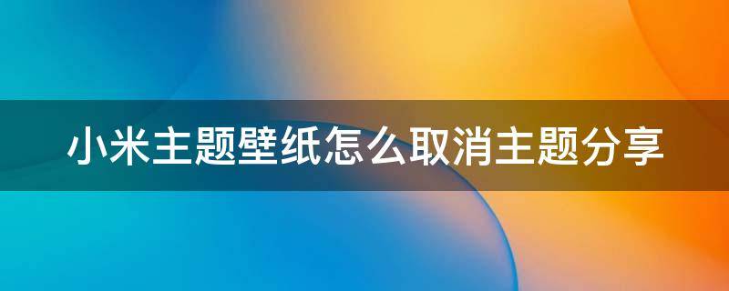 小米主題壁紙怎么取消主題分享（小米主題壁紙怎么取消使用）