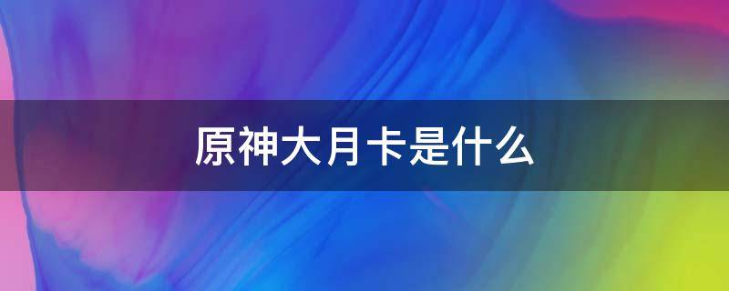 原神大月卡是什么（原神大月卡是什么意思）