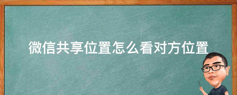 微信共享位置怎么看对方位置（微信共享位置怎么看对方位置为什么它是橙色的）