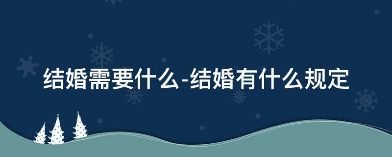 结婚需要什么-结婚有什么规定 结婚要求是什么