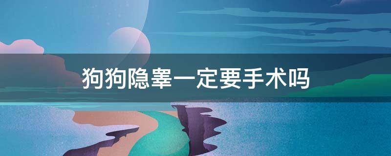 狗狗隐睾一定要手术吗（狗狗隐睾一定要手术吗?手术复杂吗?有危险吗?）