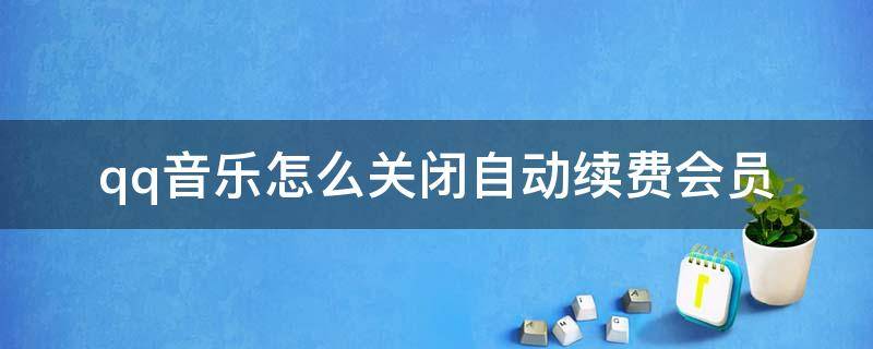 qq音樂(lè)怎么關(guān)閉自動(dòng)續(xù)費(fèi)會(huì)員（qq音樂(lè)怎么關(guān)閉自動(dòng)續(xù)費(fèi)會(huì)員蘋(píng)果12）