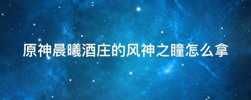 原神晨曦酒庄的风神之瞳怎么拿 原神晨曦酒庄风神瞳拿不到