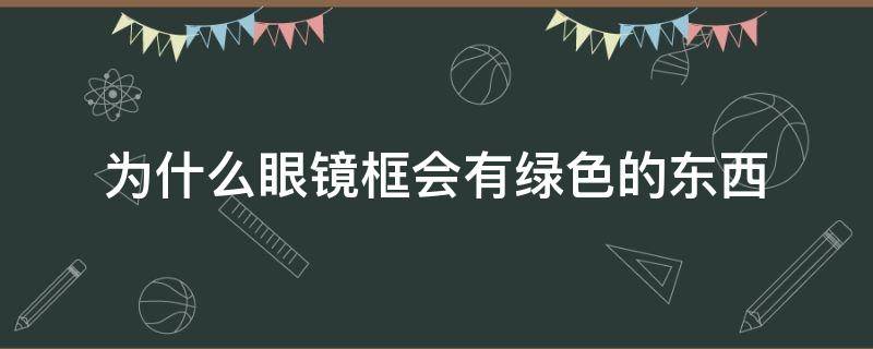 为什么眼镜框会有绿色的东西（为什么眼镜框会有绿色的东西有害吗）