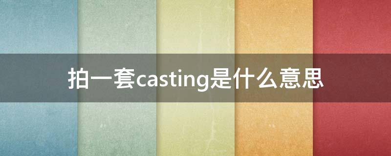 拍一套casting是什么意思（什么是casting照片）