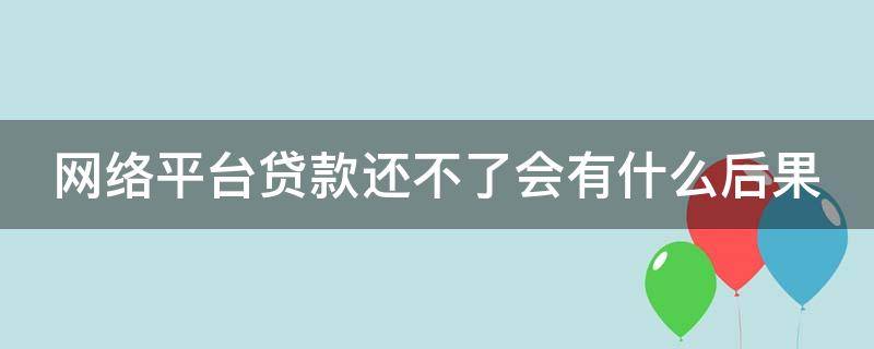 網絡平臺貸款還不了會有什么后果（網絡平臺貸款還不了會有什么后果嘛）