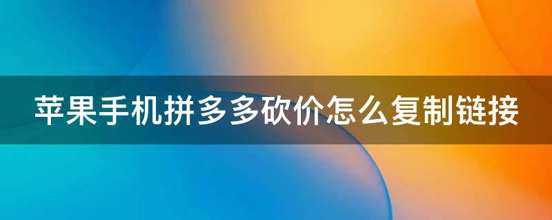 苹果手机拼多多砍价怎么复制链接 苹果手机拼多多砍价链接怎么复制?