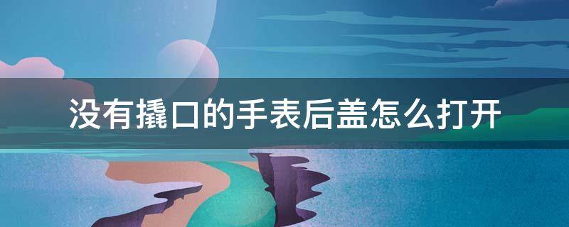 没有撬口的手表后盖怎么打开 手表后盖撬开装不回去怎么回事