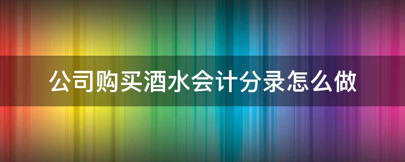 公司购买酒水会计分录怎么做（公司买酒的会计分录）