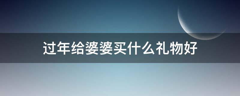 過(guò)年給婆婆買什么禮物好（給婆婆買什么新年禮物好）