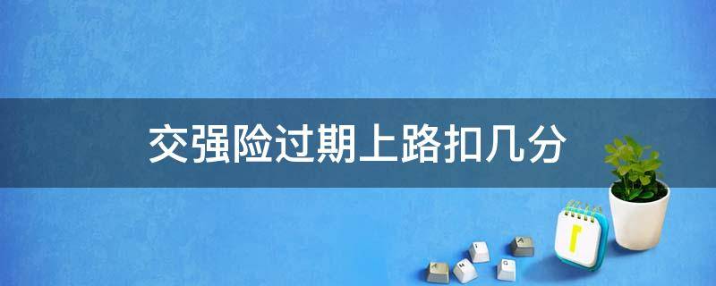 交强险过期上路扣几分（交强险过期开车上路要扣分吗?）