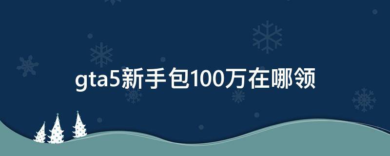 gta5新手包100万在哪领（gta5ol新手包的100万在哪儿领）