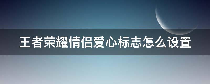 王者荣耀情侣爱心标志怎么设置 王者荣耀情侣爱心标志怎么设置的