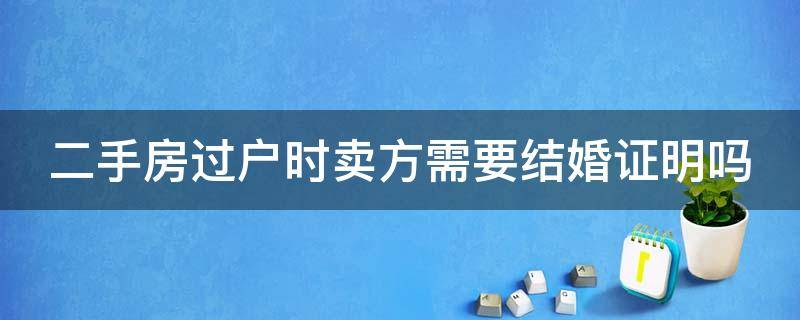 二手房過(guò)戶(hù)時(shí)賣(mài)方需要結(jié)婚證明嗎（二手房過(guò)戶(hù)時(shí)賣(mài)方需要結(jié)婚證明嗎）