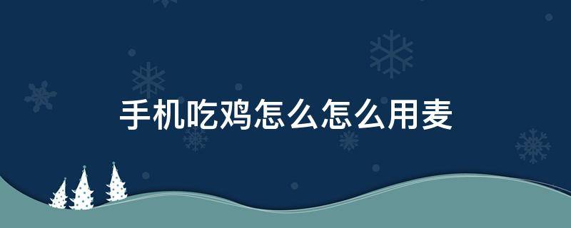 手机吃鸡怎么怎么用麦（手机版吃鸡怎么开麦克风）