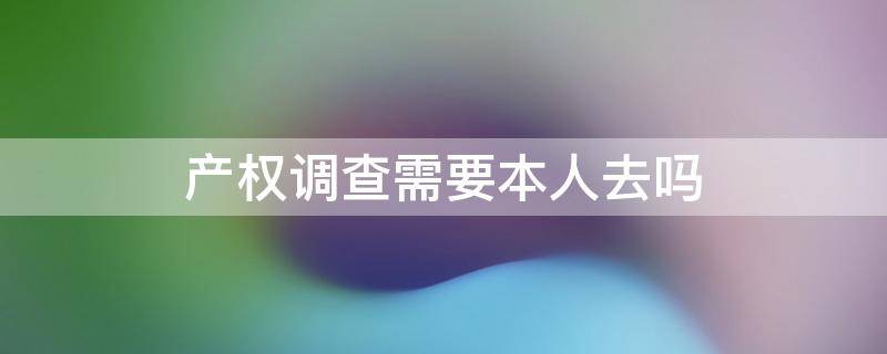 产权调查需要本人去吗 去哪里做产权调查