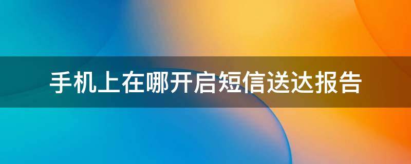 手机上在哪开启短信送达报告 手机短信显示送达