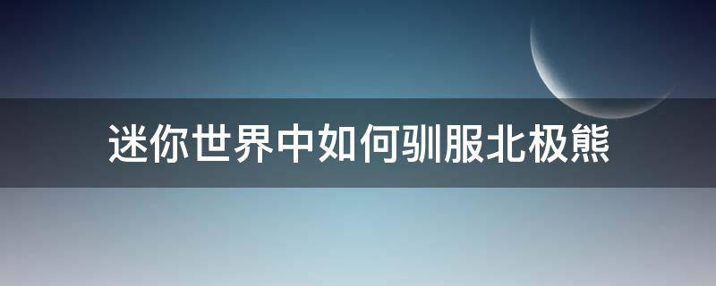 迷你世界中如何驯服北极熊（在迷你世界中如何驯服北极熊）