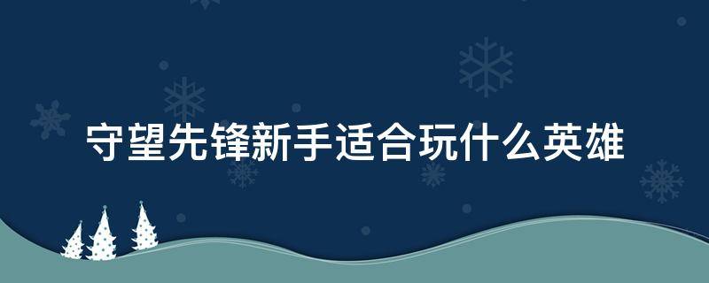 守望先锋新手适合玩什么英雄 守望先锋什么英雄好玩