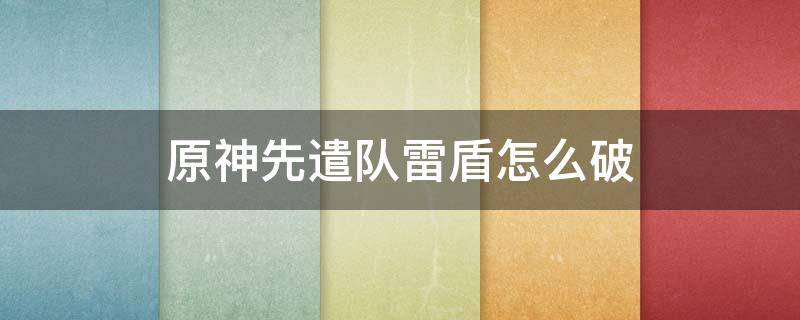 原神先遣队雷盾怎么破 原神雷先遣队怎么打