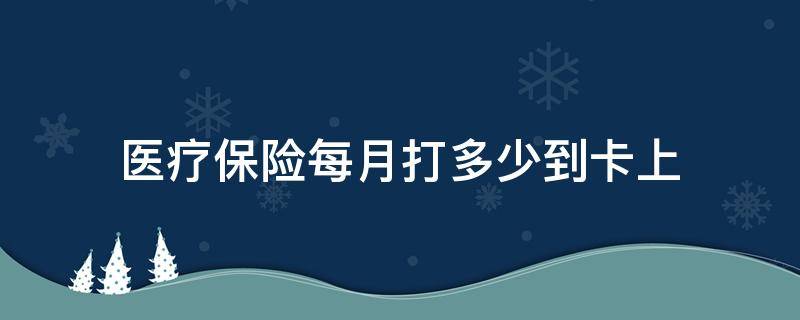 医疗保险每月打多少到卡上（医疗保险每个月往卡里打多少钱）