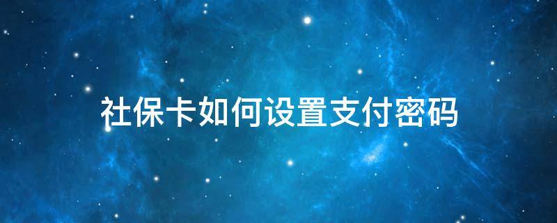 社保卡如何设置支付密码（社保卡怎么设置密码）