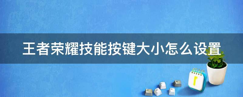 王者榮耀技能按鍵大小怎么設(shè)置 王者榮耀技能按鍵大小怎么設(shè)置最好