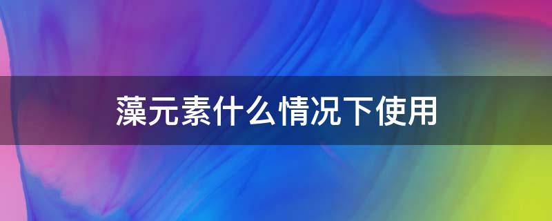 藻元素什么情况下使用 藻元素一般加多少