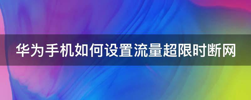 華為手機(jī)如何設(shè)置流量超限時(shí)斷網(wǎng) 華為手機(jī)如何設(shè)置流量超限時(shí)斷網(wǎng)功能