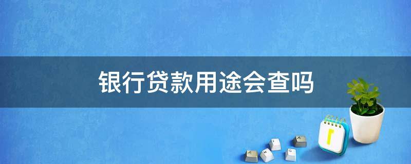 银行贷款用途会查吗（银监局会查贷款用途吗）