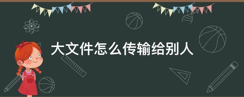 大文件怎么傳輸給別人（微信大文件怎么傳輸給別人）