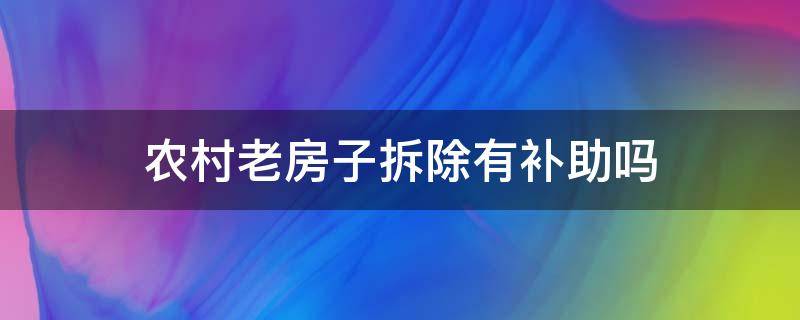 农村老房子拆除有补助吗 农村拆老房子补助钱是什么政策