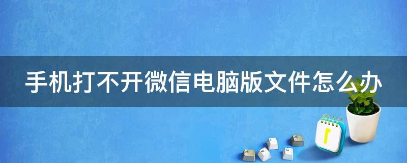 手機(jī)打不開微信電腦版文件怎么辦（用手機(jī)打不開電腦版微信文件）