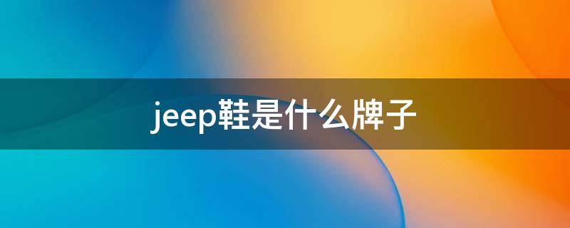 jeep鞋是什么牌子 jeep是什么牌子