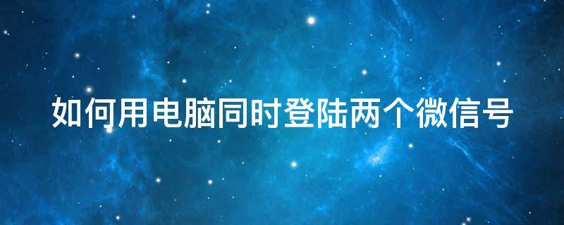 如何用电脑同时登陆两个微信号