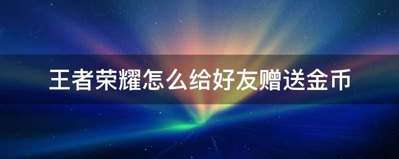 王者荣耀怎么给好友赠送金币 王者荣耀怎么给好友赠送金币数量