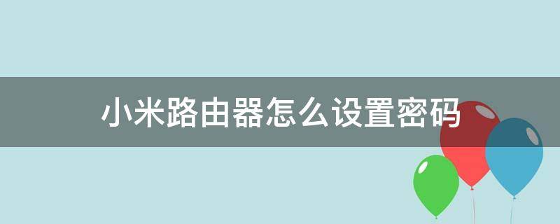 小米路由器怎么设置密码 手机如何设置小米路由器怎么设置密码