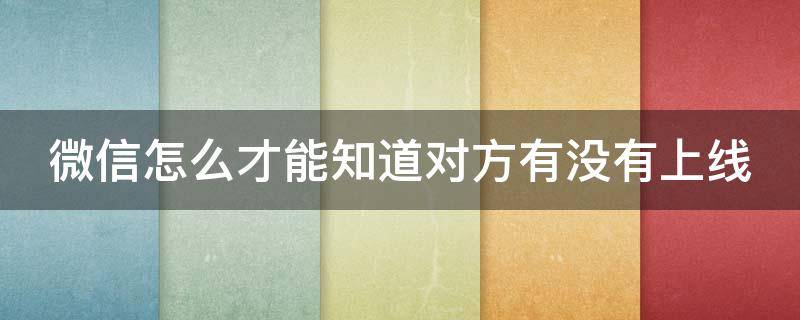 微信怎么才能知道对方有没有上线 微信怎么看对方有没有上线