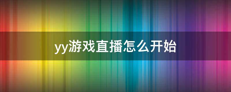 yy游戲直播怎么開始 yy直播怎么開播游戲