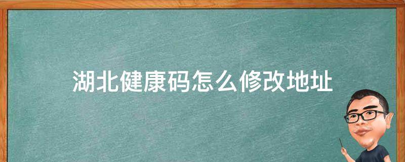 湖北健康码怎么修改地址（湖北省健康码详细地址怎么填写）